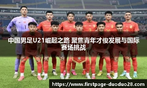 中国男足U21崛起之路 聚焦青年才俊发展与国际赛场挑战