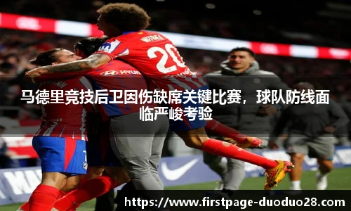 马德里竞技后卫因伤缺席关键比赛，球队防线面临严峻考验