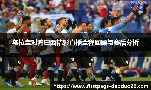乌拉圭对阵巴西精彩直播全程回顾与赛后分析