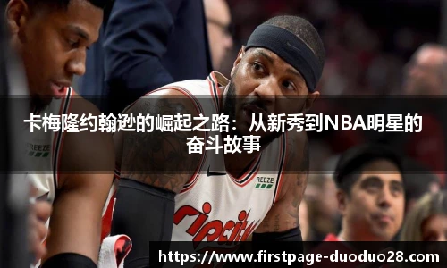 卡梅隆约翰逊的崛起之路：从新秀到NBA明星的奋斗故事