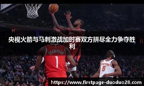 央视火箭与马刺激战加时赛双方拼尽全力争夺胜利