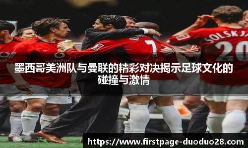 墨西哥美洲队与曼联的精彩对决揭示足球文化的碰撞与激情