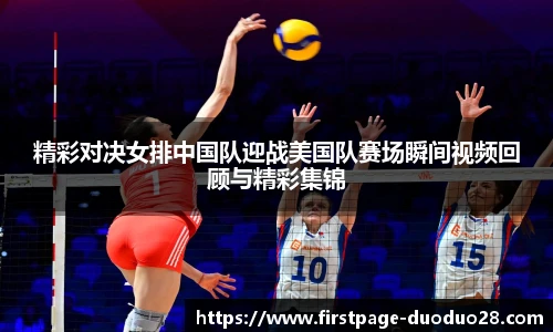 精彩对决女排中国队迎战美国队赛场瞬间视频回顾与精彩集锦